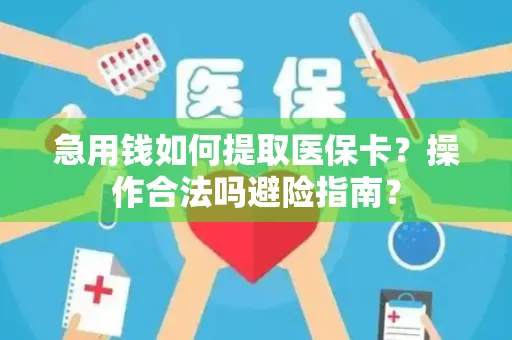 急用钱如何提取医保卡？操作合法吗避险指南？